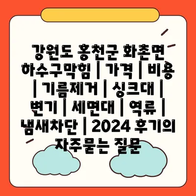 강원도 홍천군 화촌면 하수구막힘 | 가격 | 비용 | 기름제거 | 싱크대 | 변기 | 세면대 | 역류 | 냄새차단 | 2024 후기