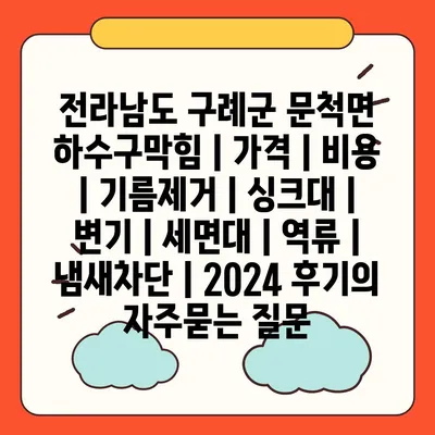 전라남도 구례군 문척면 하수구막힘 | 가격 | 비용 | 기름제거 | 싱크대 | 변기 | 세면대 | 역류 | 냄새차단 | 2024 후기