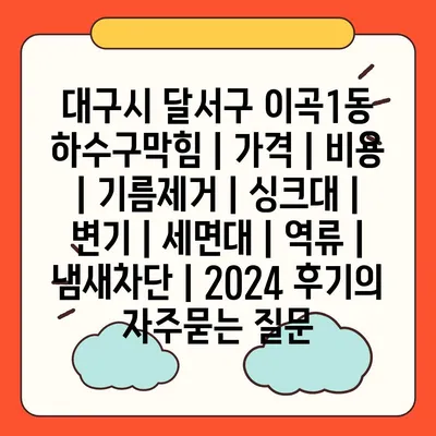 대구시 달서구 이곡1동 하수구막힘 | 가격 | 비용 | 기름제거 | 싱크대 | 변기 | 세면대 | 역류 | 냄새차단 | 2024 후기