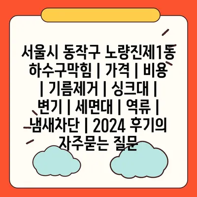 서울시 동작구 노량진제1동 하수구막힘 | 가격 | 비용 | 기름제거 | 싱크대 | 변기 | 세면대 | 역류 | 냄새차단 | 2024 후기