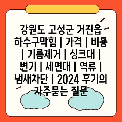 강원도 고성군 거진읍 하수구막힘 | 가격 | 비용 | 기름제거 | 싱크대 | 변기 | 세면대 | 역류 | 냄새차단 | 2024 후기