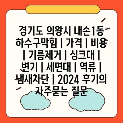 경기도 의왕시 내손1동 하수구막힘 | 가격 | 비용 | 기름제거 | 싱크대 | 변기 | 세면대 | 역류 | 냄새차단 | 2024 후기