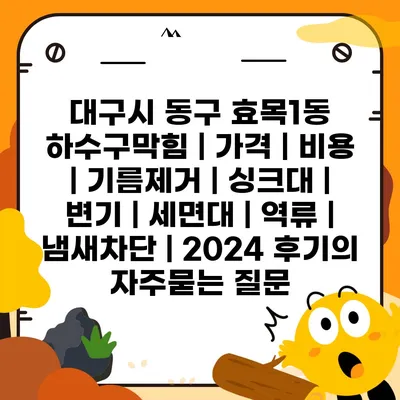 대구시 동구 효목1동 하수구막힘 | 가격 | 비용 | 기름제거 | 싱크대 | 변기 | 세면대 | 역류 | 냄새차단 | 2024 후기