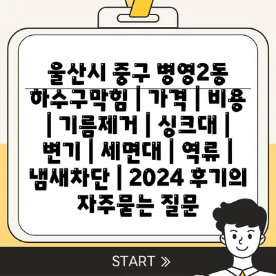 울산시 중구 병영2동 하수구막힘 | 가격 | 비용 | 기름제거 | 싱크대 | 변기 | 세면대 | 역류 | 냄새차단 | 2024 후기