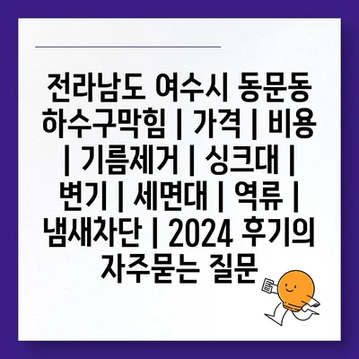 전라남도 여수시 동문동 하수구막힘 | 가격 | 비용 | 기름제거 | 싱크대 | 변기 | 세면대 | 역류 | 냄새차단 | 2024 후기