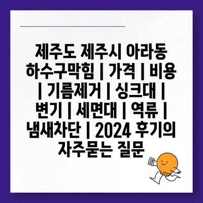 제주도 제주시 아라동 하수구막힘 | 가격 | 비용 | 기름제거 | 싱크대 | 변기 | 세면대 | 역류 | 냄새차단 | 2024 후기