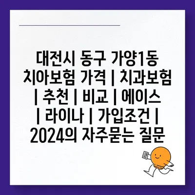 대전시 동구 가양1동 치아보험 가격 | 치과보험 | 추천 | 비교 | 에이스 | 라이나 | 가입조건 | 2024