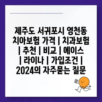 제주도 서귀포시 영천동 치아보험 가격 | 치과보험 | 추천 | 비교 | 에이스 | 라이나 | 가입조건 | 2024