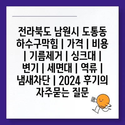 전라북도 남원시 도통동 하수구막힘 | 가격 | 비용 | 기름제거 | 싱크대 | 변기 | 세면대 | 역류 | 냄새차단 | 2024 후기