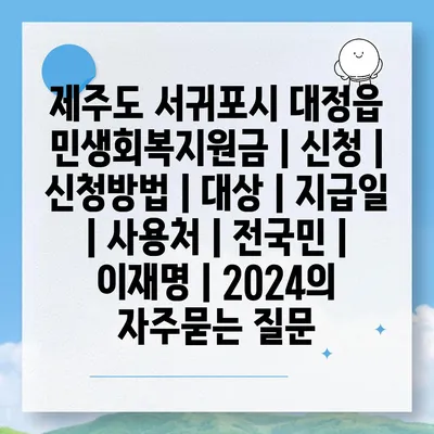 제주도 서귀포시 대정읍 민생회복지원금 | 신청 | 신청방법 | 대상 | 지급일 | 사용처 | 전국민 | 이재명 | 2024