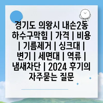 경기도 의왕시 내손2동 하수구막힘 | 가격 | 비용 | 기름제거 | 싱크대 | 변기 | 세면대 | 역류 | 냄새차단 | 2024 후기