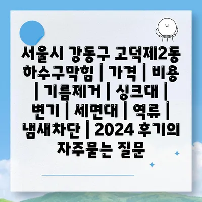 서울시 강동구 고덕제2동 하수구막힘 | 가격 | 비용 | 기름제거 | 싱크대 | 변기 | 세면대 | 역류 | 냄새차단 | 2024 후기