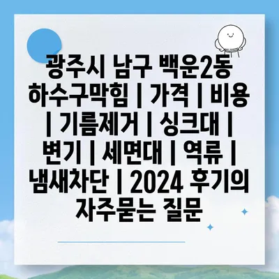 광주시 남구 백운2동 하수구막힘 | 가격 | 비용 | 기름제거 | 싱크대 | 변기 | 세면대 | 역류 | 냄새차단 | 2024 후기