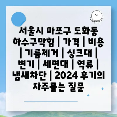 서울시 마포구 도화동 하수구막힘 | 가격 | 비용 | 기름제거 | 싱크대 | 변기 | 세면대 | 역류 | 냄새차단 | 2024 후기