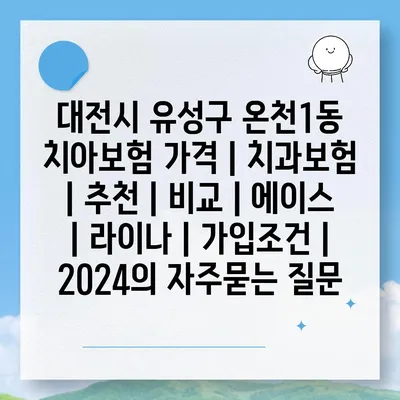 대전시 유성구 온천1동 치아보험 가격 | 치과보험 | 추천 | 비교 | 에이스 | 라이나 | 가입조건 | 2024