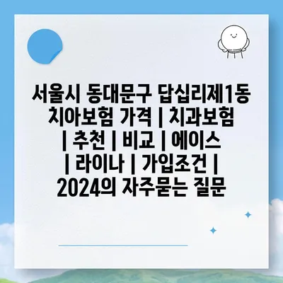 서울시 동대문구 답십리제1동 치아보험 가격 | 치과보험 | 추천 | 비교 | 에이스 | 라이나 | 가입조건 | 2024