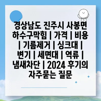 경상남도 진주시 사봉면 하수구막힘 | 가격 | 비용 | 기름제거 | 싱크대 | 변기 | 세면대 | 역류 | 냄새차단 | 2024 후기