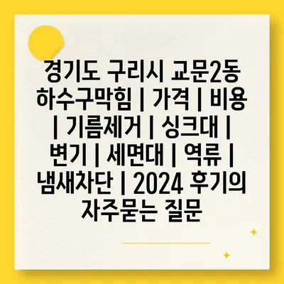 경기도 구리시 교문2동 하수구막힘 | 가격 | 비용 | 기름제거 | 싱크대 | 변기 | 세면대 | 역류 | 냄새차단 | 2024 후기