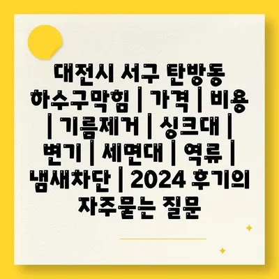 대전시 서구 탄방동 하수구막힘 | 가격 | 비용 | 기름제거 | 싱크대 | 변기 | 세면대 | 역류 | 냄새차단 | 2024 후기