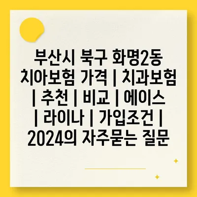 부산시 북구 화명2동 치아보험 가격 | 치과보험 | 추천 | 비교 | 에이스 | 라이나 | 가입조건 | 2024