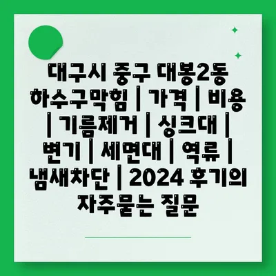 대구시 중구 대봉2동 하수구막힘 | 가격 | 비용 | 기름제거 | 싱크대 | 변기 | 세면대 | 역류 | 냄새차단 | 2024 후기