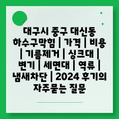 대구시 중구 대신동 하수구막힘 | 가격 | 비용 | 기름제거 | 싱크대 | 변기 | 세면대 | 역류 | 냄새차단 | 2024 후기