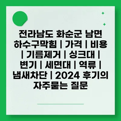 전라남도 화순군 남면 하수구막힘 | 가격 | 비용 | 기름제거 | 싱크대 | 변기 | 세면대 | 역류 | 냄새차단 | 2024 후기