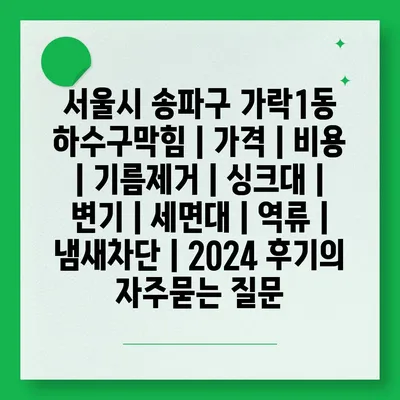 서울시 송파구 가락1동 하수구막힘 | 가격 | 비용 | 기름제거 | 싱크대 | 변기 | 세면대 | 역류 | 냄새차단 | 2024 후기