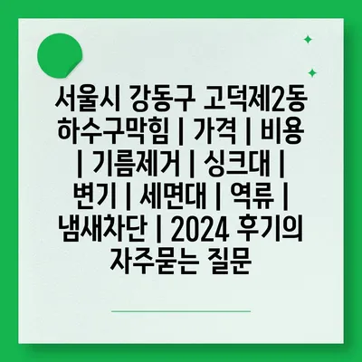 서울시 강동구 고덕제2동 하수구막힘 | 가격 | 비용 | 기름제거 | 싱크대 | 변기 | 세면대 | 역류 | 냄새차단 | 2024 후기