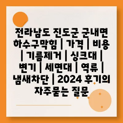 전라남도 진도군 군내면 하수구막힘 | 가격 | 비용 | 기름제거 | 싱크대 | 변기 | 세면대 | 역류 | 냄새차단 | 2024 후기