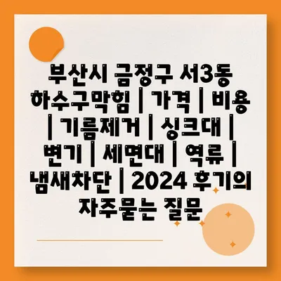 부산시 금정구 서3동 하수구막힘 | 가격 | 비용 | 기름제거 | 싱크대 | 변기 | 세면대 | 역류 | 냄새차단 | 2024 후기