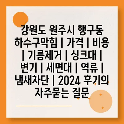 강원도 원주시 행구동 하수구막힘 | 가격 | 비용 | 기름제거 | 싱크대 | 변기 | 세면대 | 역류 | 냄새차단 | 2024 후기