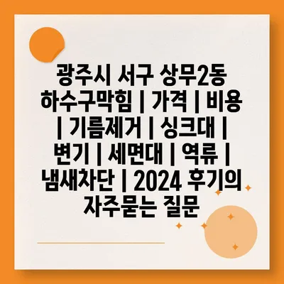 광주시 서구 상무2동 하수구막힘 | 가격 | 비용 | 기름제거 | 싱크대 | 변기 | 세면대 | 역류 | 냄새차단 | 2024 후기