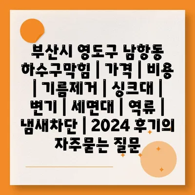 부산시 영도구 남항동 하수구막힘 | 가격 | 비용 | 기름제거 | 싱크대 | 변기 | 세면대 | 역류 | 냄새차단 | 2024 후기