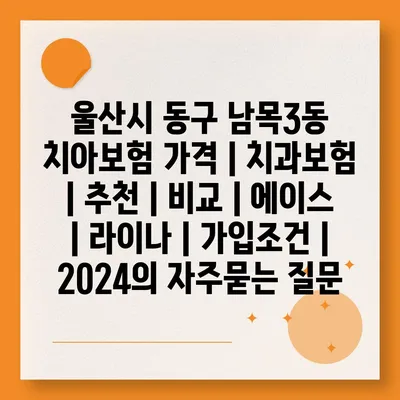 울산시 동구 남목3동 치아보험 가격 | 치과보험 | 추천 | 비교 | 에이스 | 라이나 | 가입조건 | 2024