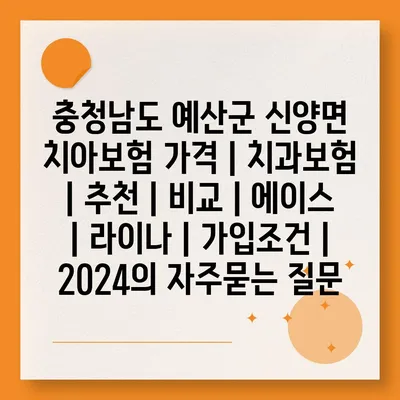 충청남도 예산군 신양면 치아보험 가격 | 치과보험 | 추천 | 비교 | 에이스 | 라이나 | 가입조건 | 2024