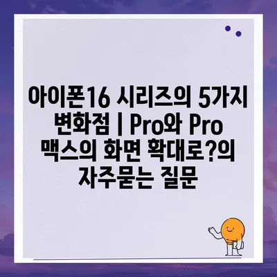 아이폰16 시리즈의 5가지 변화점 | Pro와 Pro 맥스의 화면 확대로?