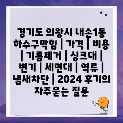 경기도 의왕시 내손1동 하수구막힘 | 가격 | 비용 | 기름제거 | 싱크대 | 변기 | 세면대 | 역류 | 냄새차단 | 2024 후기