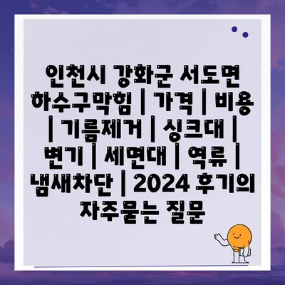 인천시 강화군 서도면 하수구막힘 | 가격 | 비용 | 기름제거 | 싱크대 | 변기 | 세면대 | 역류 | 냄새차단 | 2024 후기