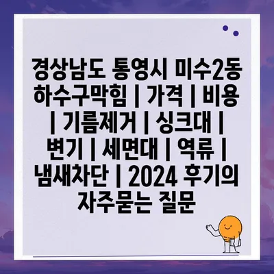 경상남도 통영시 미수2동 하수구막힘 | 가격 | 비용 | 기름제거 | 싱크대 | 변기 | 세면대 | 역류 | 냄새차단 | 2024 후기