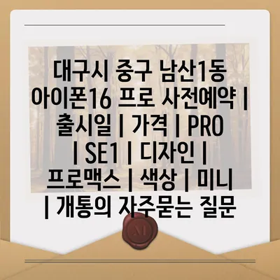 대구시 중구 남산1동 아이폰16 프로 사전예약 | 출시일 | 가격 | PRO | SE1 | 디자인 | 프로맥스 | 색상 | 미니 | 개통