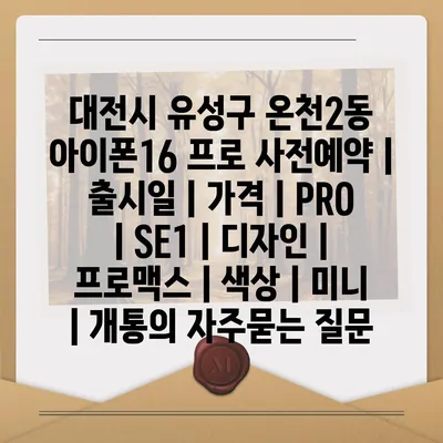 대전시 유성구 온천2동 아이폰16 프로 사전예약 | 출시일 | 가격 | PRO | SE1 | 디자인 | 프로맥스 | 색상 | 미니 | 개통