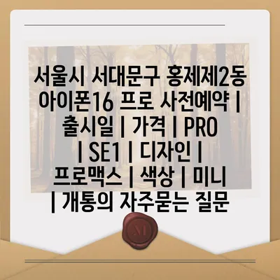 서울시 서대문구 홍제제2동 아이폰16 프로 사전예약 | 출시일 | 가격 | PRO | SE1 | 디자인 | 프로맥스 | 색상 | 미니 | 개통