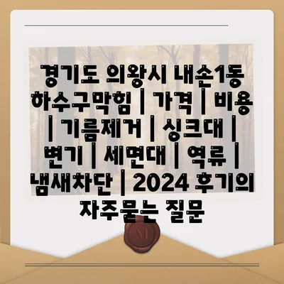 경기도 의왕시 내손1동 하수구막힘 | 가격 | 비용 | 기름제거 | 싱크대 | 변기 | 세면대 | 역류 | 냄새차단 | 2024 후기