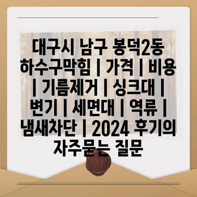 대구시 남구 봉덕2동 하수구막힘 | 가격 | 비용 | 기름제거 | 싱크대 | 변기 | 세면대 | 역류 | 냄새차단 | 2024 후기