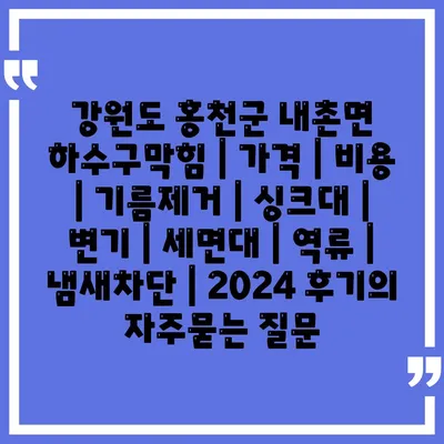 강원도 홍천군 내촌면 하수구막힘 | 가격 | 비용 | 기름제거 | 싱크대 | 변기 | 세면대 | 역류 | 냄새차단 | 2024 후기