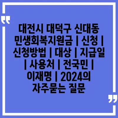 대전시 대덕구 신대동 민생회복지원금 | 신청 | 신청방법 | 대상 | 지급일 | 사용처 | 전국민 | 이재명 | 2024