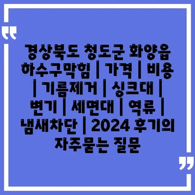 경상북도 청도군 화양읍 하수구막힘 | 가격 | 비용 | 기름제거 | 싱크대 | 변기 | 세면대 | 역류 | 냄새차단 | 2024 후기