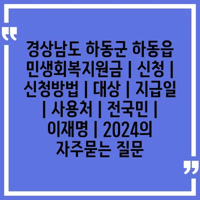 경상남도 하동군 하동읍 민생회복지원금 | 신청 | 신청방법 | 대상 | 지급일 | 사용처 | 전국민 | 이재명 | 2024