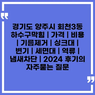 경기도 양주시 회천3동 하수구막힘 | 가격 | 비용 | 기름제거 | 싱크대 | 변기 | 세면대 | 역류 | 냄새차단 | 2024 후기